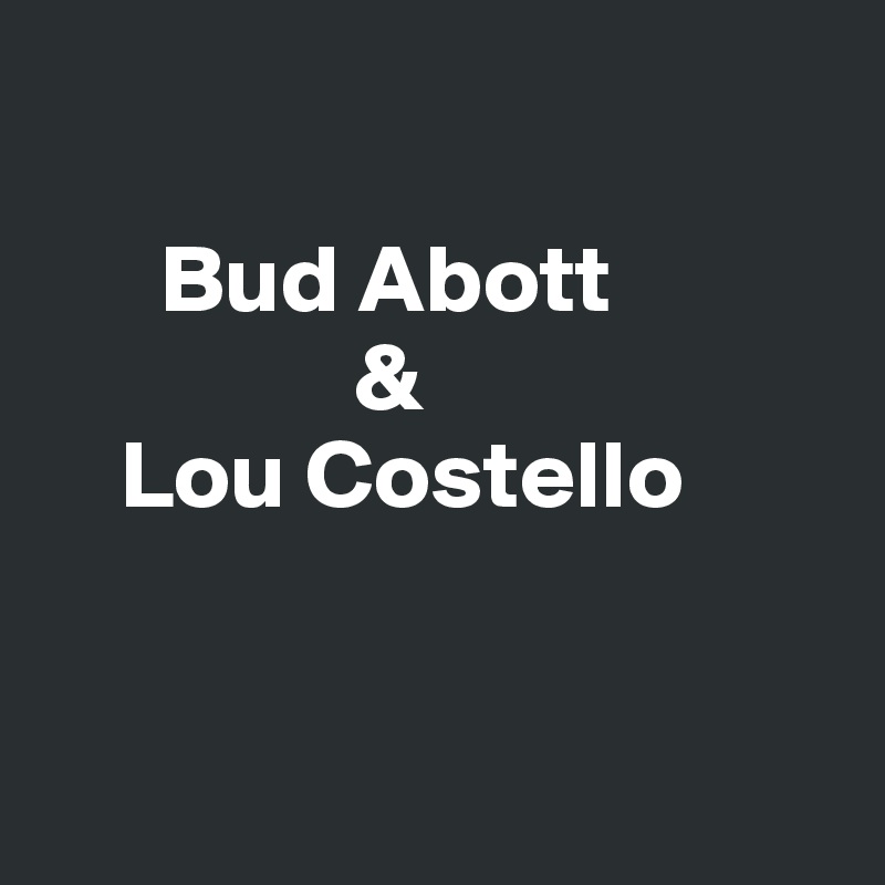 

      Bud Abott
                & 
    Lou Costello


