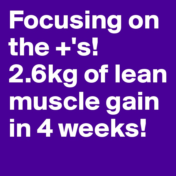 Focusing on the +'s! 
2.6kg of lean muscle gain in 4 weeks! 