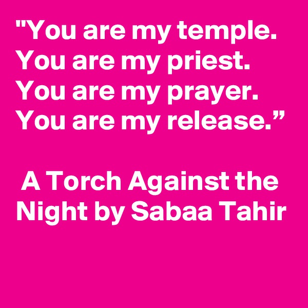 "You are my temple. You are my priest. You are my prayer. You are my release.”  
 A Torch Against the Night by Sabaa Tahir

 
