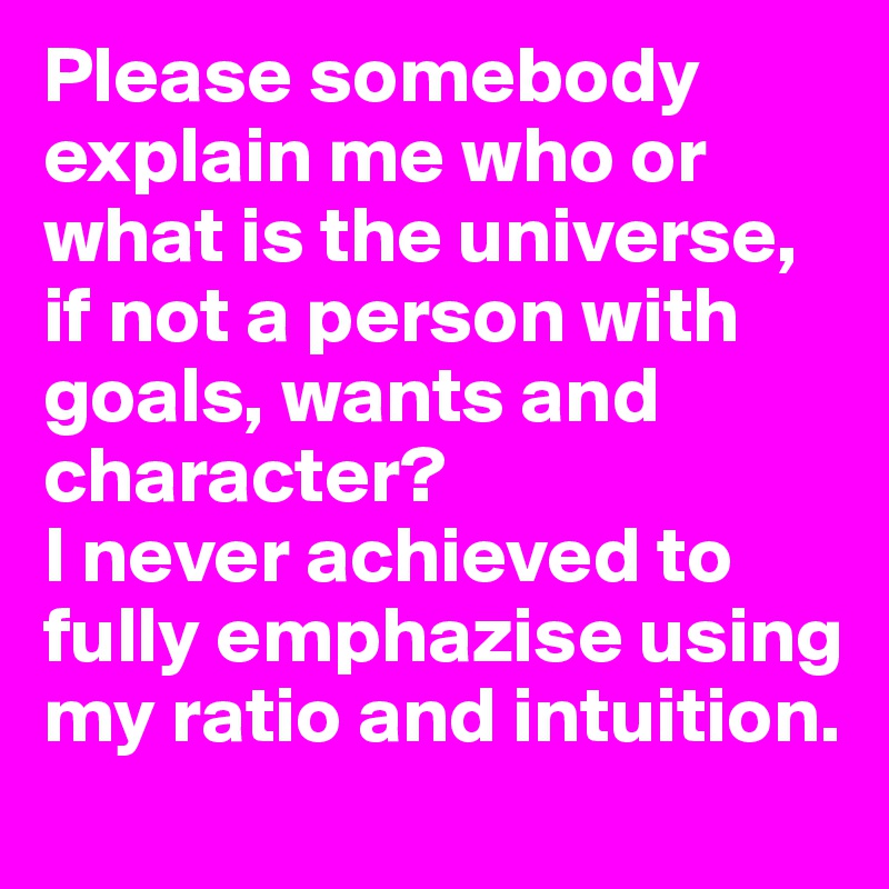 Please somebody explain me who or what is the universe, if not a person with goals, wants and character? 
I never achieved to fully emphazise using my ratio and intuition. 