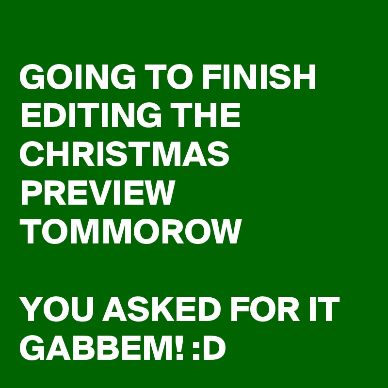 
GOING TO FINISH EDITING THE CHRISTMAS PREVIEW TOMMOROW

YOU ASKED FOR IT GABBEM! :D