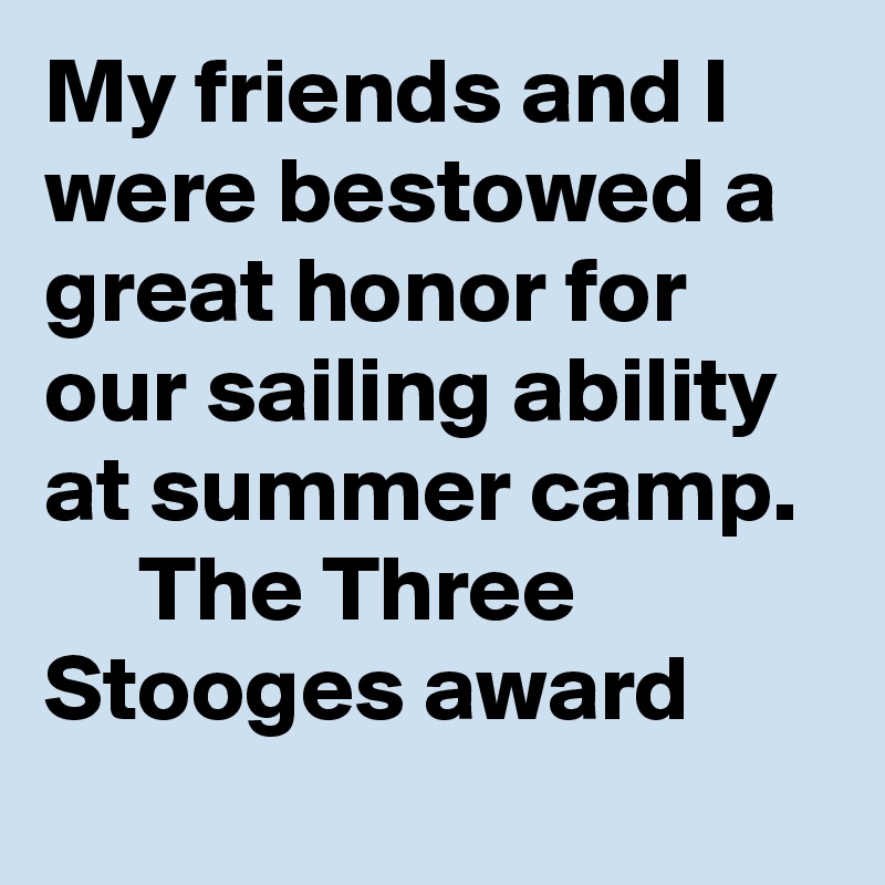 My friends and I were bestowed a great honor for our sailing ability at summer camp.
     The Three Stooges award 
