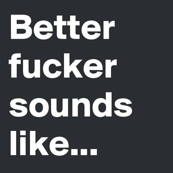 Better fucker sounds like...