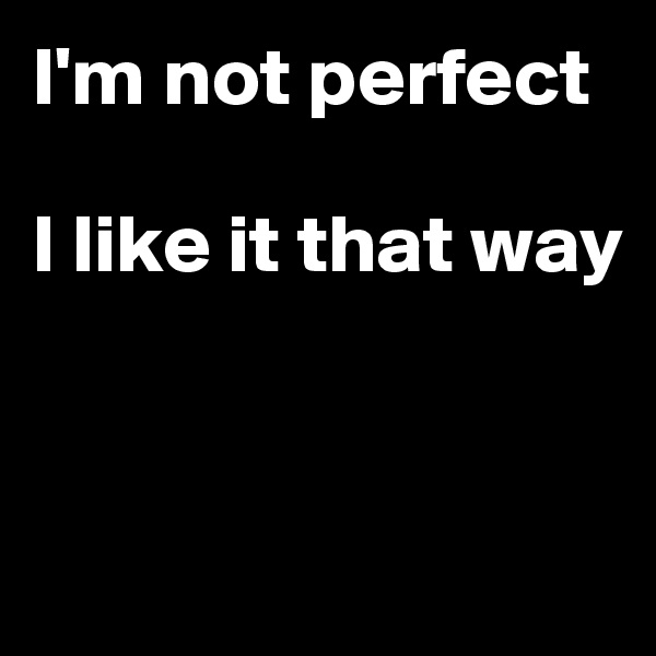 I'm not perfect

I like it that way


