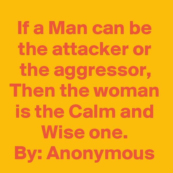 If a Man can be the attacker or the aggressor, Then the woman is the Calm and Wise one.
By: Anonymous