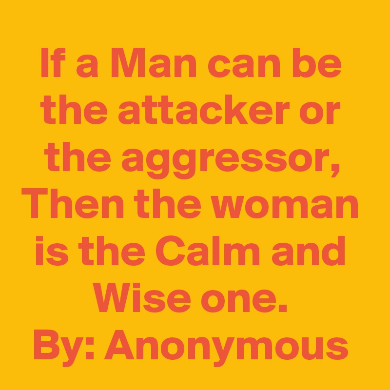 If a Man can be the attacker or the aggressor, Then the woman is the Calm and Wise one.
By: Anonymous
