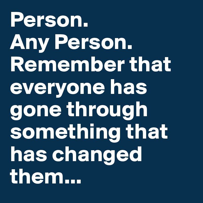 Person.
Any Person.
Remember that everyone has gone through something that has changed them... 