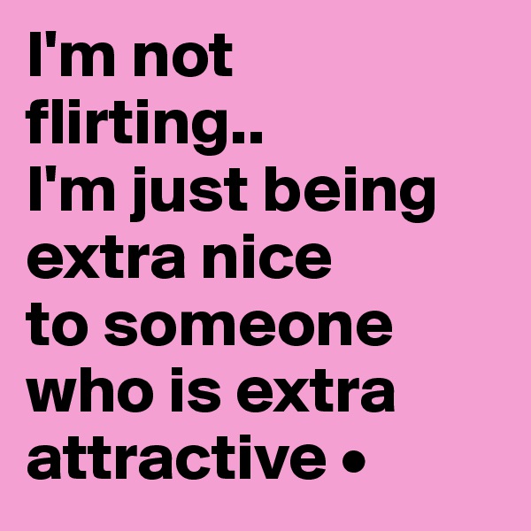 I'm not
flirting..
I'm just being extra nice
to someone
who is extra attractive •