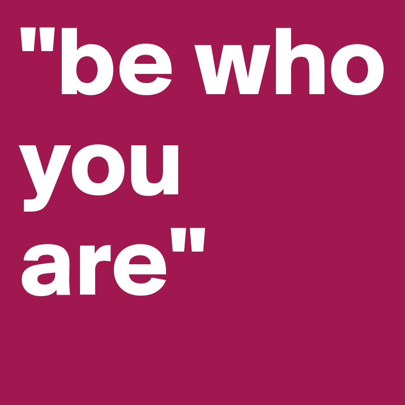 "be who you are"