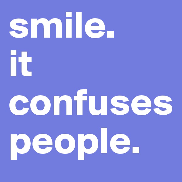smile. 
it 
confuses
people. 
