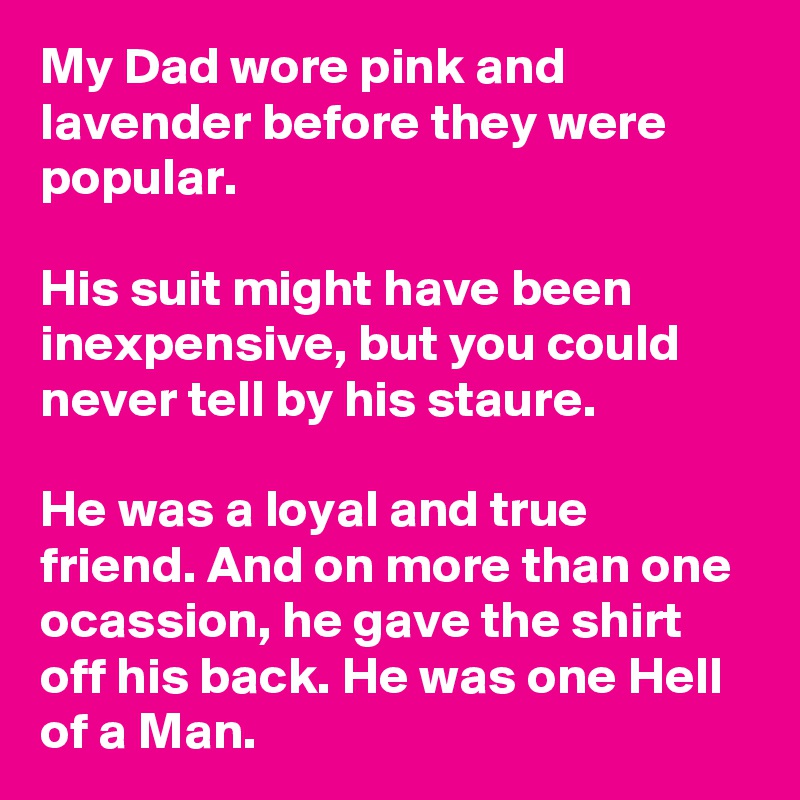 My Dad wore pink and lavender before they were popular.

His suit might have been inexpensive, but you could never tell by his staure.

He was a loyal and true friend. And on more than one ocassion, he gave the shirt off his back. He was one Hell of a Man.