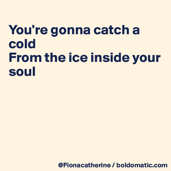 
You're gonna catch a cold
From the ice inside your soul





