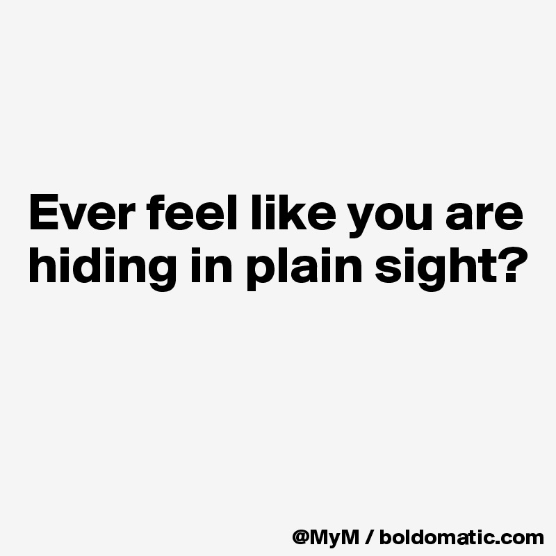


Ever feel like you are hiding in plain sight?



