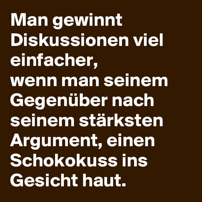 Man gewinnt Diskussionen viel einfacher,
wenn man seinem Gegenüber nach seinem stärksten Argument, einen Schokokuss ins Gesicht haut.