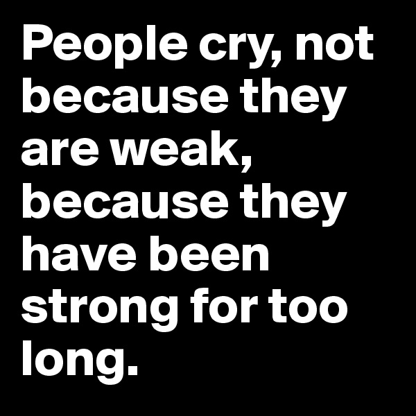 People cry, not because they are weak, because they have been strong for too long.