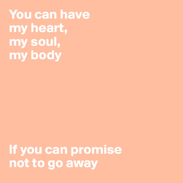 You can have 
my heart, 
my soul, 
my body






If you can promise 
not to go away