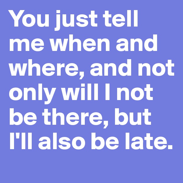 You just tell me when and where, and not only will I not be there, but I'll also be late.  