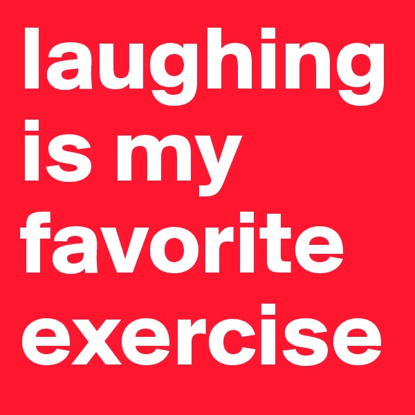 laughing is my favorite exercise