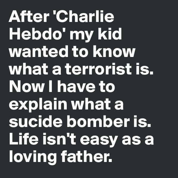 After 'Charlie Hebdo' my kid wanted to know what a terrorist is. Now I have to explain what a sucide bomber is. Life isn't easy as a loving father. 