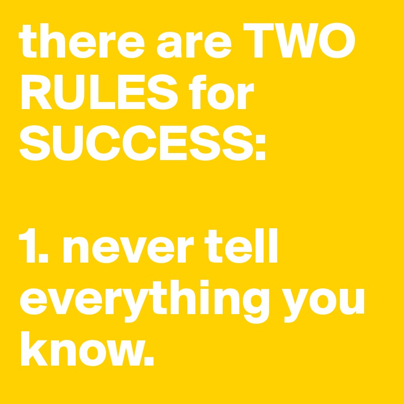 there are TWO RULES for SUCCESS:

1. never tell everything you know.