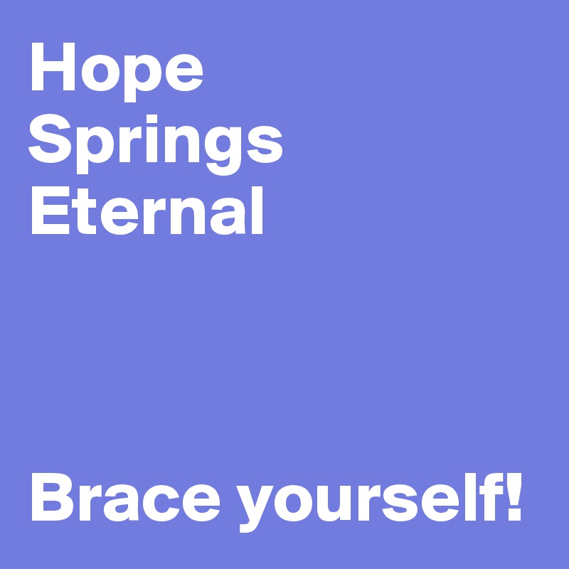 Hope 
Springs
Eternal 



Brace yourself!