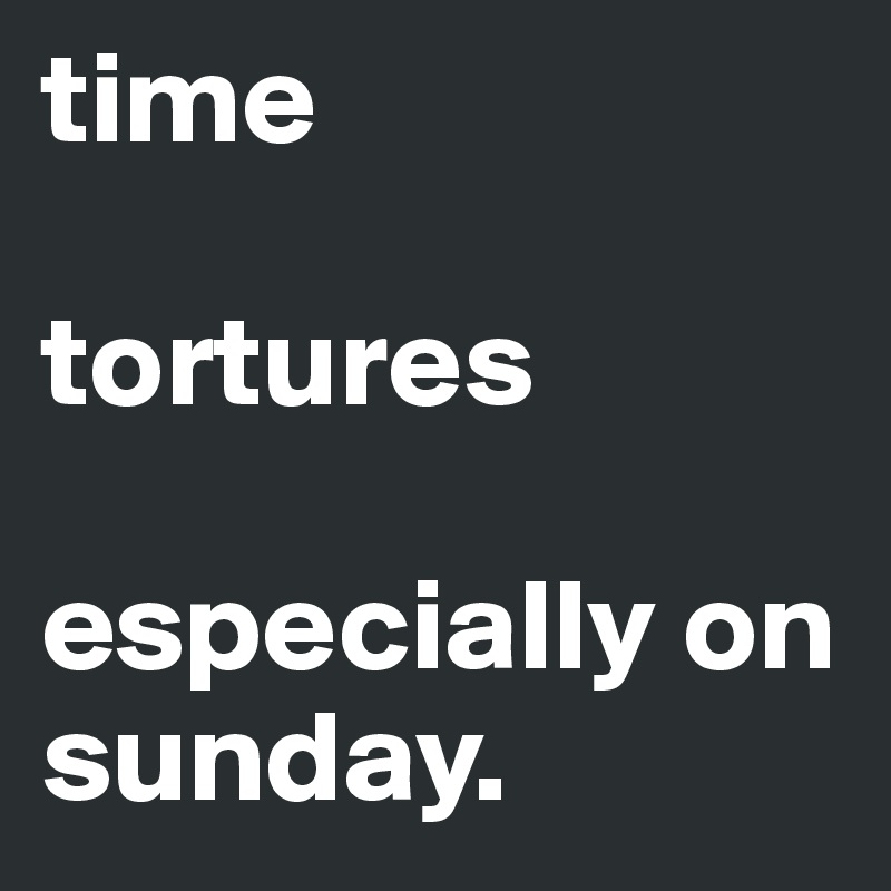 time

tortures

especially on sunday.