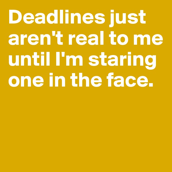 Deadlines just aren't real to me until I'm staring one in the face.


