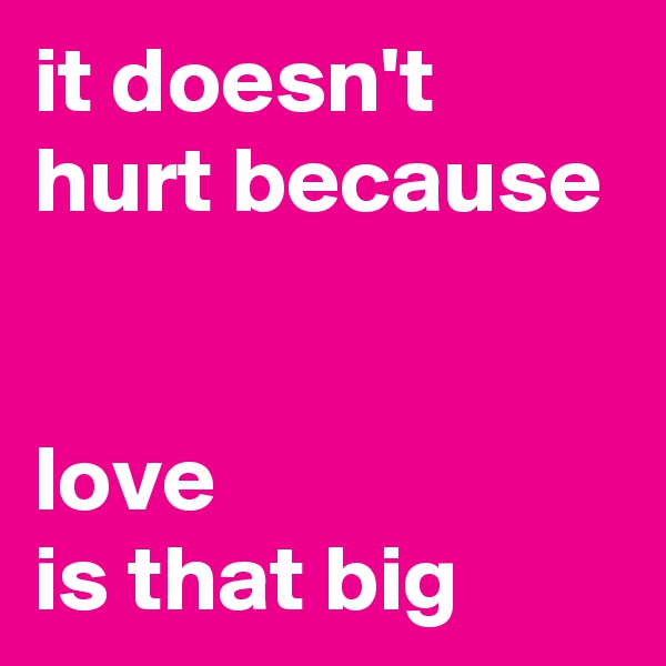 it doesn't hurt because


love 
is that big