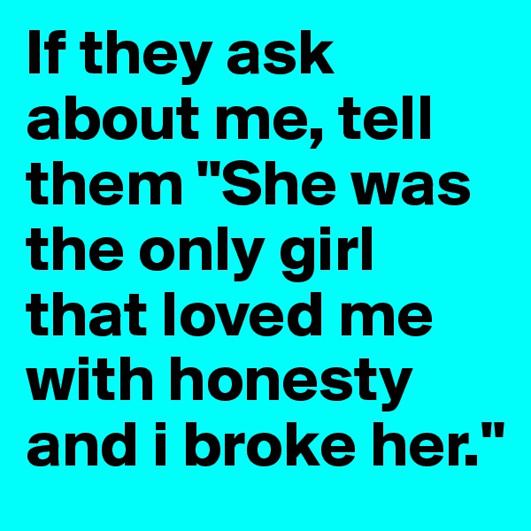 If they ask about me, tell them "She was the only girl that loved me with honesty and i broke her."