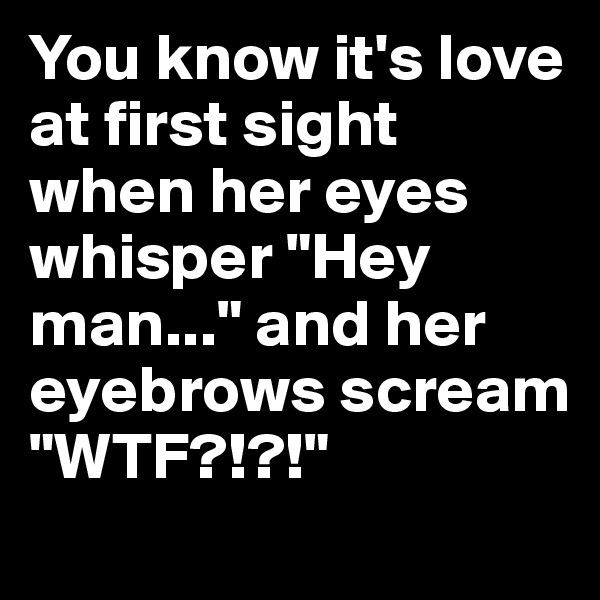 You know it's love at first sight when her eyes whisper "Hey man..." and her eyebrows scream "WTF?!?!"