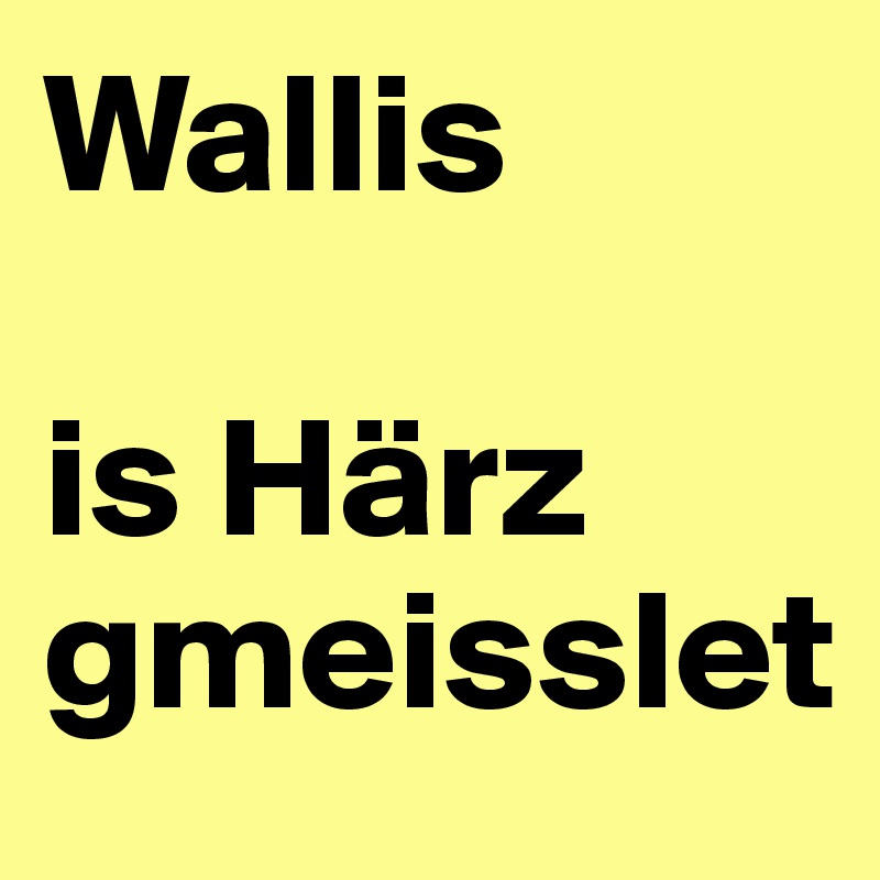 Wallis

is Härz         
gmeisslet