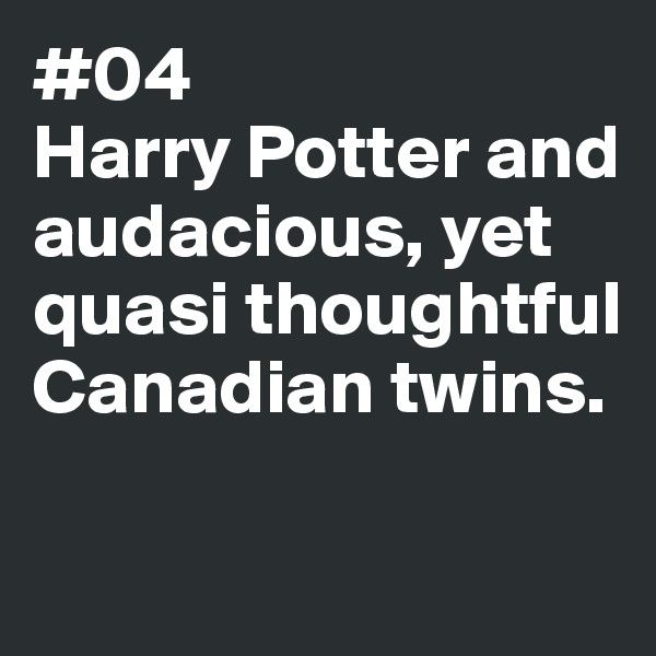 #04
Harry Potter and
audacious, yet quasi thoughtful 
Canadian twins. 

