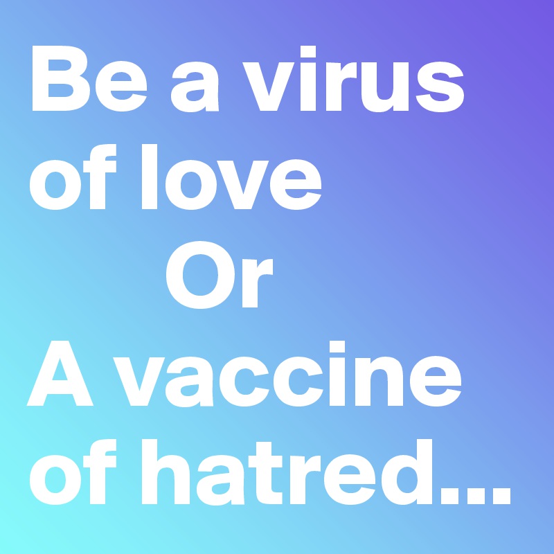 Be a virus of love
       Or
A vaccine of hatred...