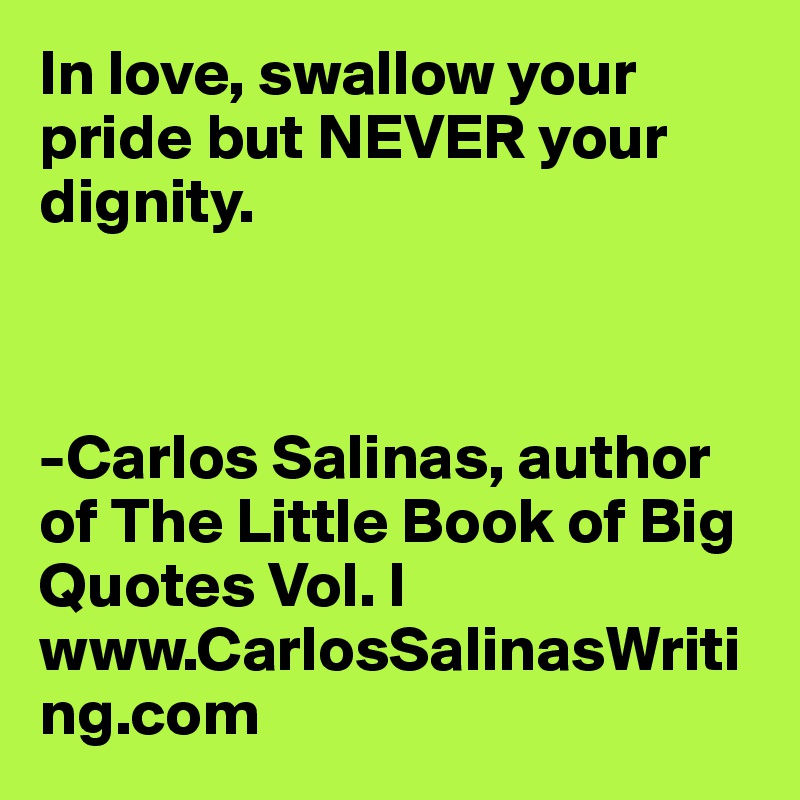 In love, swallow your pride but NEVER your dignity. 



-Carlos Salinas, author of The Little Book of Big Quotes Vol. I
www.CarlosSalinasWriting.com