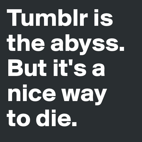 Tumblr is the abyss. But it's a nice way to die.