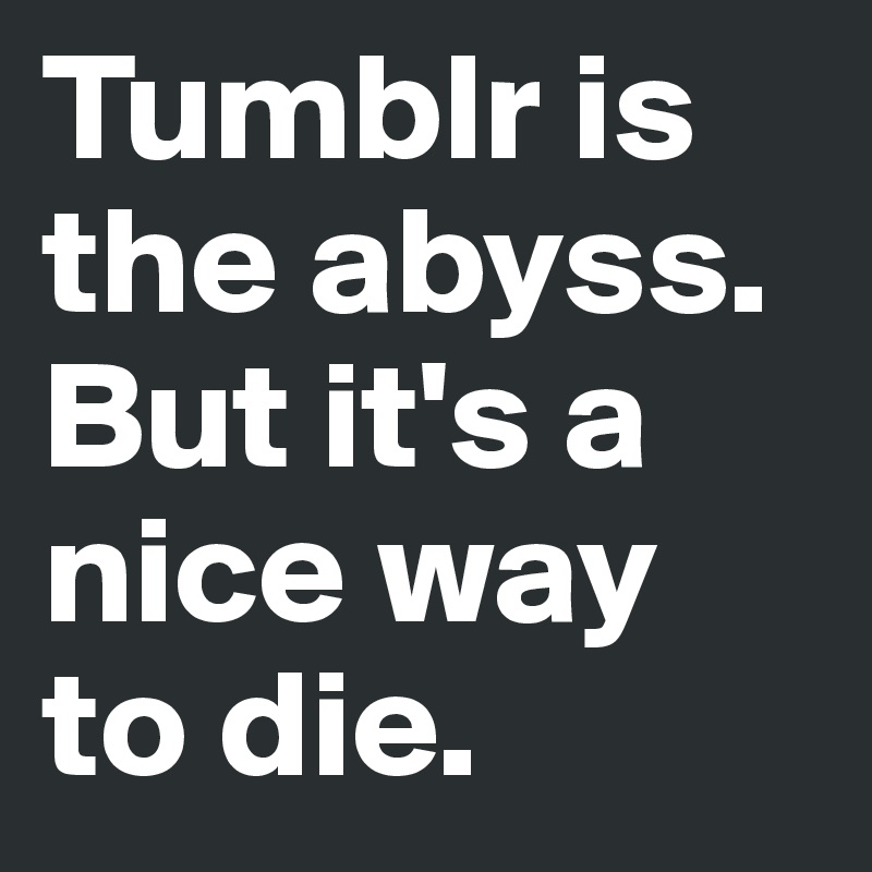 Tumblr is the abyss. But it's a nice way to die.
