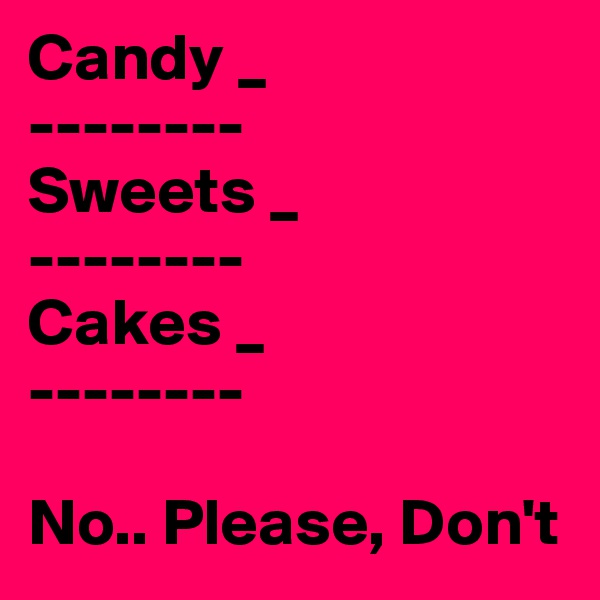 Candy _
--------
Sweets _
--------
Cakes _
--------

No.. Please, Don't