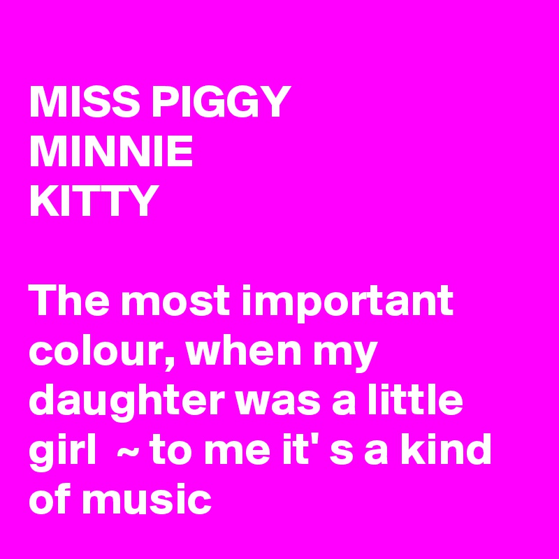 
MISS PIGGY
MINNIE
KITTY

The most important colour, when my daughter was a little girl  ~ to me it' s a kind of music 