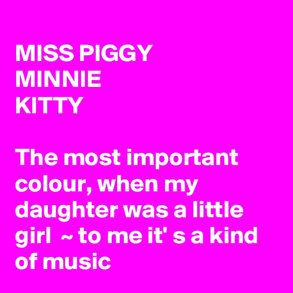 
MISS PIGGY
MINNIE
KITTY

The most important colour, when my daughter was a little girl  ~ to me it' s a kind of music 