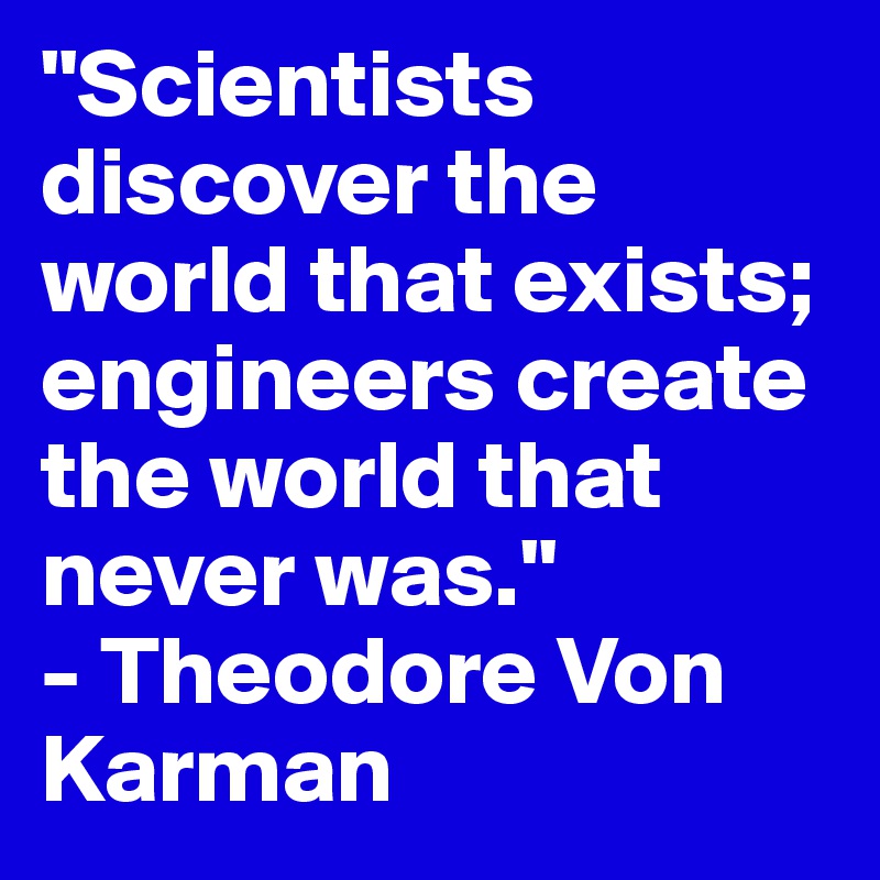 "Scientists discover the world that exists; engineers create the world that never was." 
- Theodore Von Karman