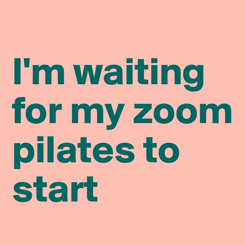 
I'm waiting for my zoom pilates to start 