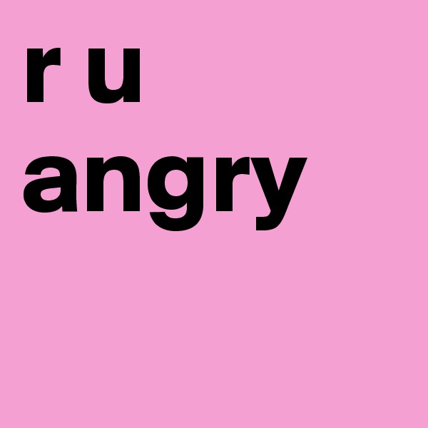 r u angry