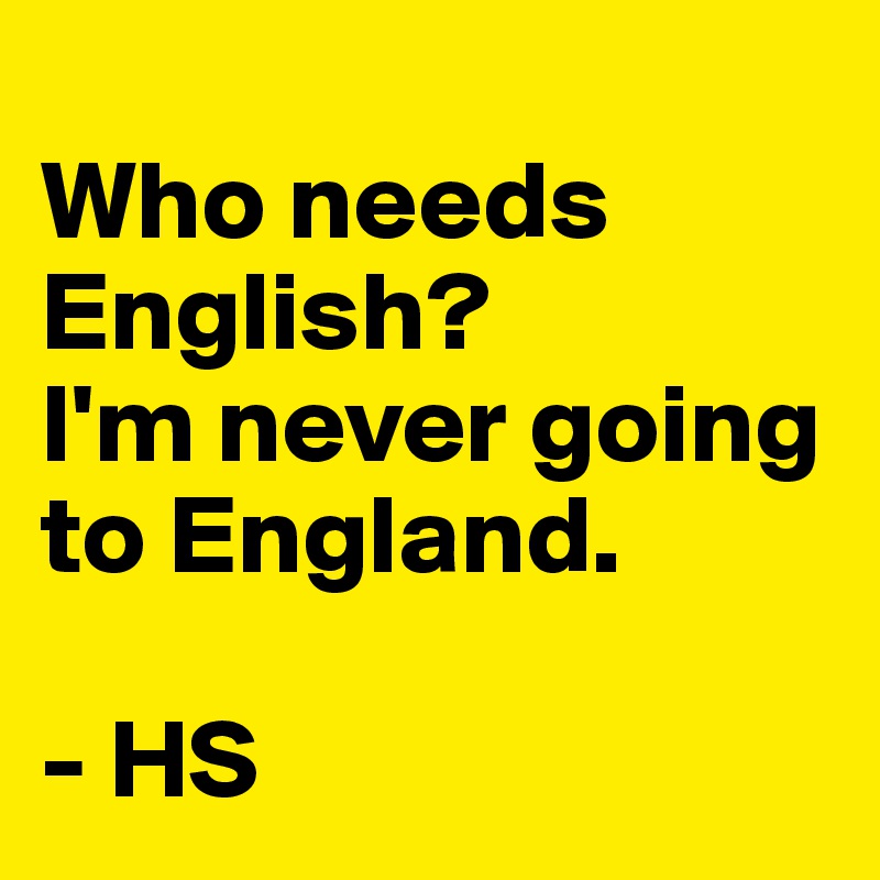
Who needs English?
I'm never going to England.

- HS