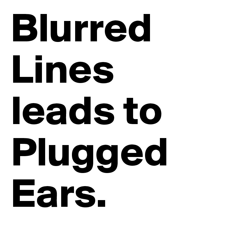 Blurred Lines leads to Plugged Ears. 