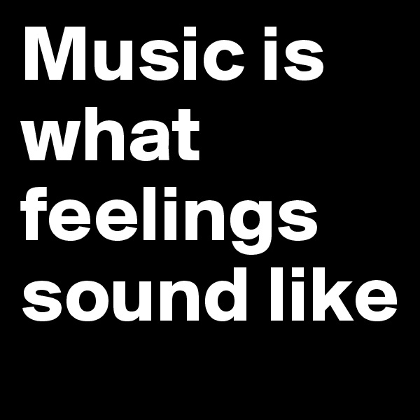 Music is what feelings sound like