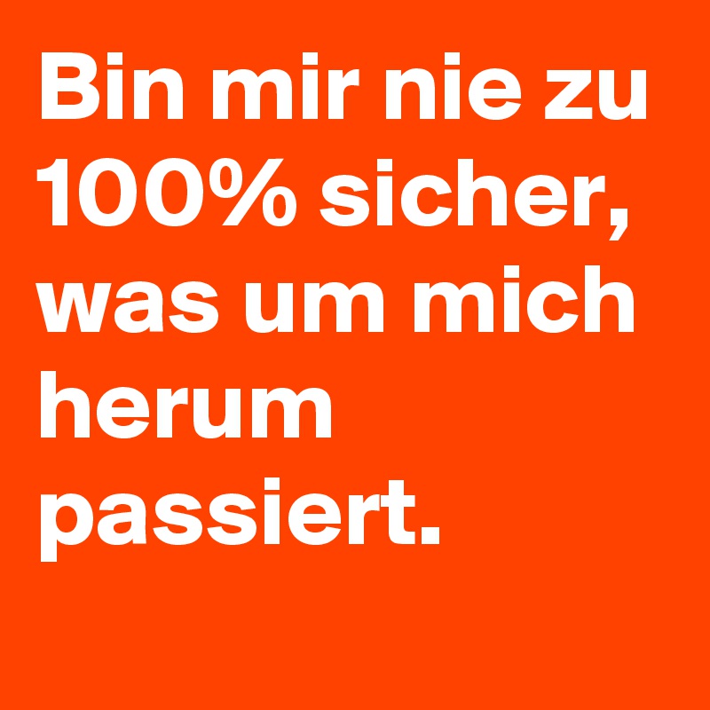 Bin mir nie zu 100% sicher, was um mich herum passiert.