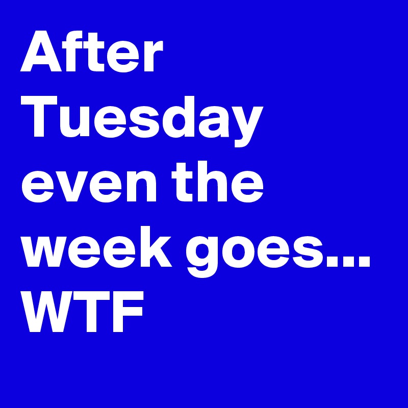 After Tuesday even the week goes... 
WTF
