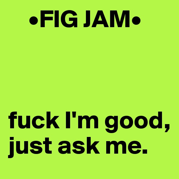     •FIG JAM•  
 
 

fuck I'm good,
just ask me. 