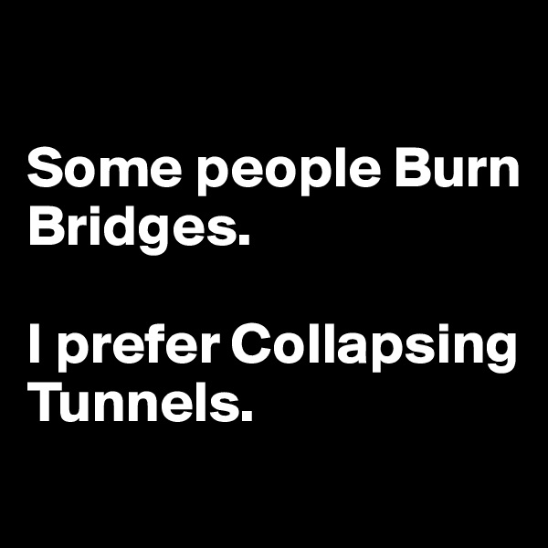

Some people Burn Bridges. 

I prefer Collapsing Tunnels.
