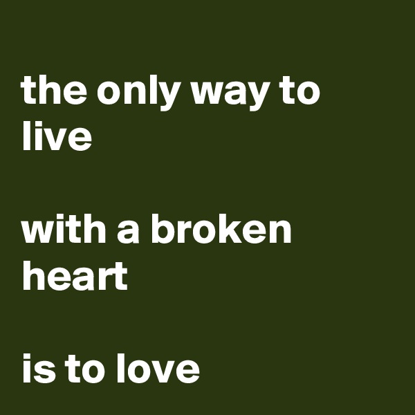 
the only way to live

with a broken heart

is to love
